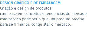 DESIGN GRÁFICO E DE EMBALAGEM Criação e design de produtos com base em conceitos e tendências de mercado, este serviço pode ser o que um produto precisa para se firmar ou conquistar o mercado.