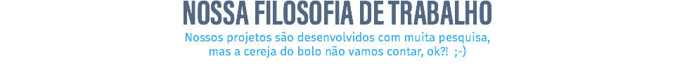 NOSSA FILOSOFIA DE TRABALHO Nossos projetos são desenvolvidos com muita pesquisa, mas a cereja do bolo não vamos contar, ok?! ;-) 